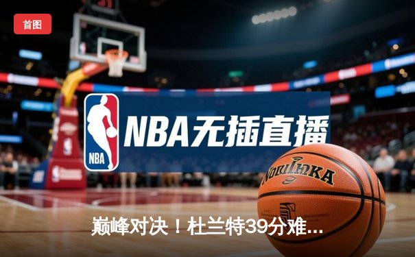 巅峰对决！杜兰特39分难救主，勇士主场加时险胜太阳迎五连胜