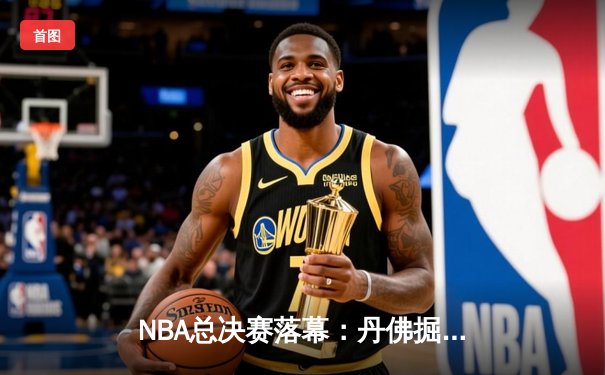 NBA总决赛落幕：丹佛掘金首夺总冠军，约基奇荣膺FMVP