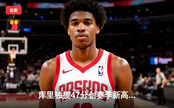 库里独揽47分创赛季新高，勇士加时险胜绿军巩固西部前六