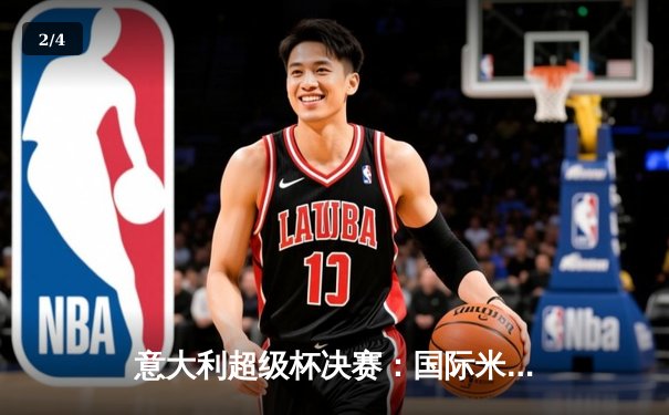 意大利超级杯决赛：国际米兰加时赛3-0完胜那不勒斯 劳塔罗梅开二度问鼎冠军 - 2