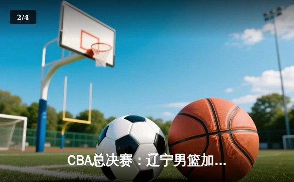 CBA总决赛：辽宁男篮加时险胜广东，总比分3-2夺得赛点 - 2