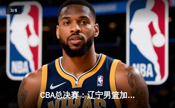 CBA总决赛：辽宁男篮加时险胜广东，总比分3-2夺得赛点 - 3