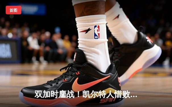 双加时鏖战！凯尔特人惜败尼克斯 塔图姆空砍40+11+6