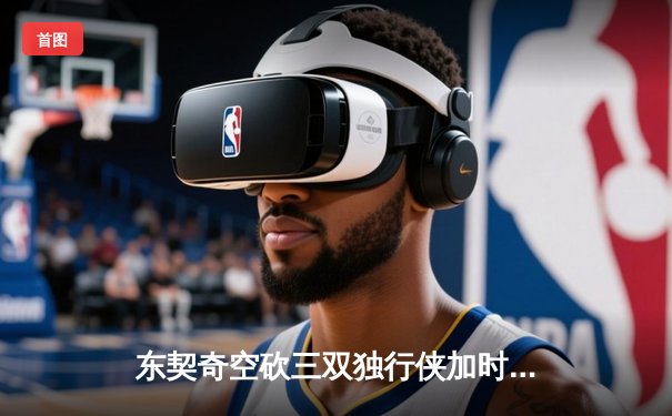 东契奇空砍三双独行侠加时憾负，爱德华兹40分森林狼逆转获赛点