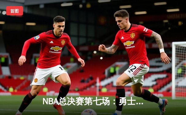 NBA总决赛第七场：勇士险胜凯尔特人，库里MVP表现