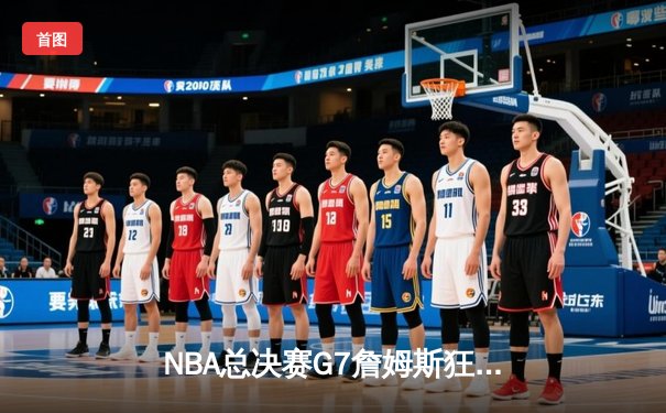 NBA总决赛G7詹姆斯狂砍40+三双 湖人加时险胜凯尔特人夺第18冠