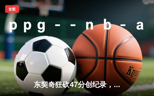 东契奇狂砍47分创纪录，独行侠加时险胜火箭迎五连胜
