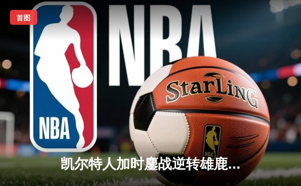 凯尔特人加时鏖战逆转雄鹿 塔图姆36+12+8刷新队史纪录