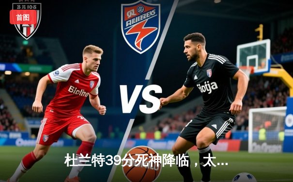 杜兰特39分死神降临，太阳加时逆转掘金迎开门红