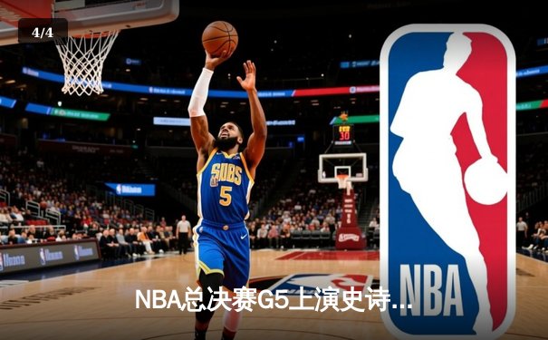 NBA总决赛G5上演史诗逆转 凯尔特人末节轰20-0攻势锁定冠军点 - 4