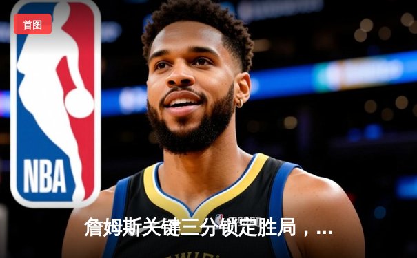 詹姆斯关键三分锁定胜局，湖人加时险胜勇士夺赛点