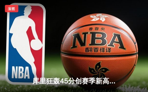 库里狂轰45分创赛季新高 勇士加时险胜凯尔特人终结对手五连胜