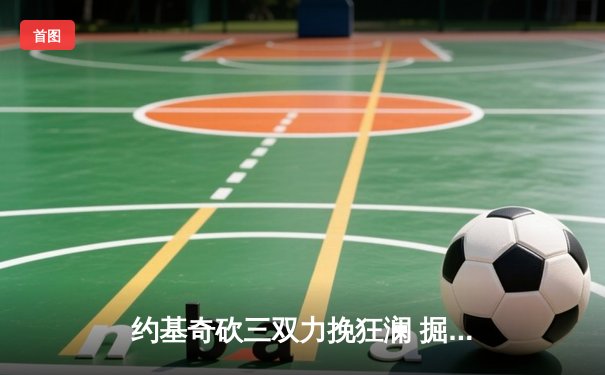 约基奇砍三双力挽狂澜 掘金加时险胜湖人扳平系列赛