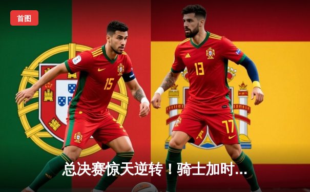 总决赛惊天逆转！骑士加时险胜勇士夺队史首冠