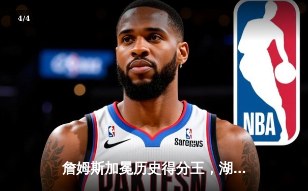 詹姆斯加冕历史得分王，湖人鏖战加时险胜勇士 - 4