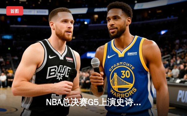 NBA总决赛G5上演史诗逆转 库里狂砍43分率勇士夺赛点