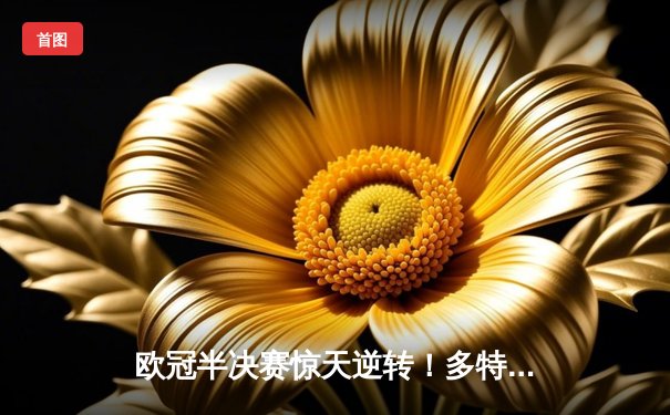 欧冠半决赛惊天逆转！多特蒙德2-1绝杀巴黎，桑乔独造两球闪耀全场