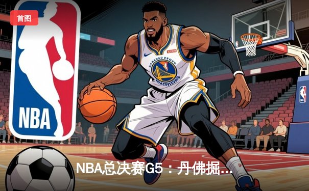 NBA总决赛G5：丹佛掘金主场逆转险胜，约基奇40分三双锁定赛点