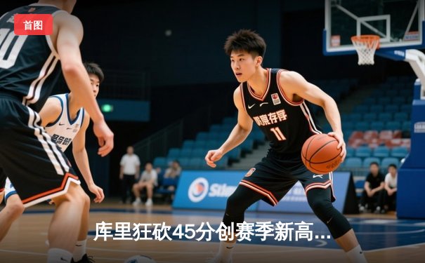 库里狂砍45分创赛季新高，勇士加时险胜凯尔特人延续主场不败