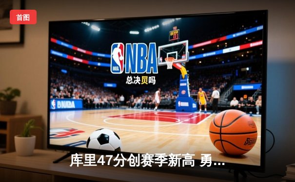 库里47分创赛季新高 勇士加时险胜国王迎四连胜