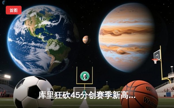库里狂砍45分创赛季新高，勇士加时险胜凯尔特人延续主场不败