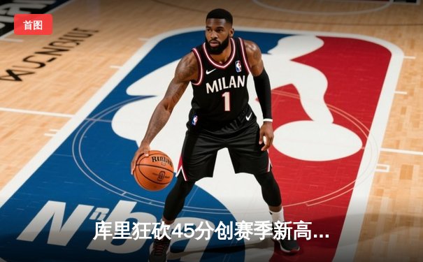 库里狂砍45分创赛季新高，勇士加时险胜凯尔特人延续主场不败