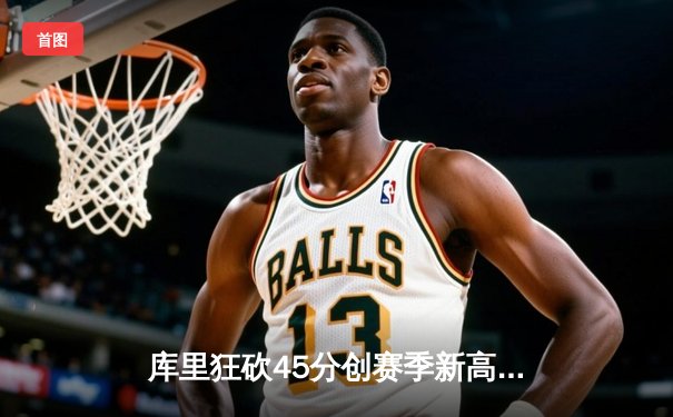 库里狂砍45分创赛季新高，勇士加时险胜凯尔特人延续主场不败