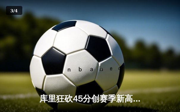 库里狂砍45分创赛季新高，勇士加时险胜凯尔特人延续主场不败 - 3